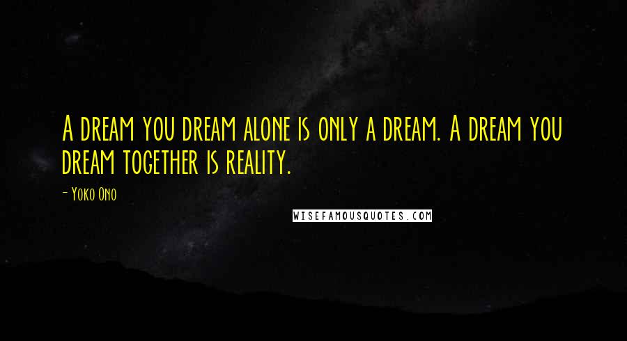 Yoko Ono Quotes: A dream you dream alone is only a dream. A dream you dream together is reality.