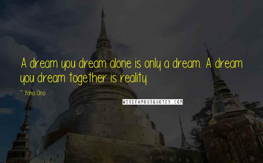 Yoko Ono Quotes: A dream you dream alone is only a dream. A dream you dream together is reality.