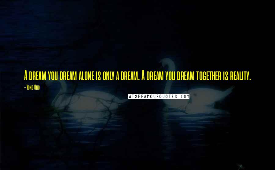 Yoko Ono Quotes: A dream you dream alone is only a dream. A dream you dream together is reality.