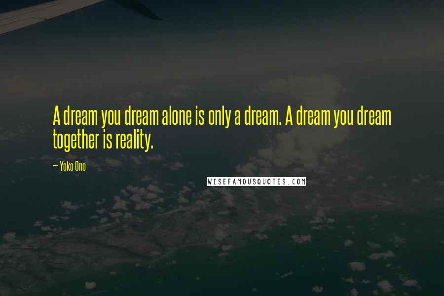 Yoko Ono Quotes: A dream you dream alone is only a dream. A dream you dream together is reality.