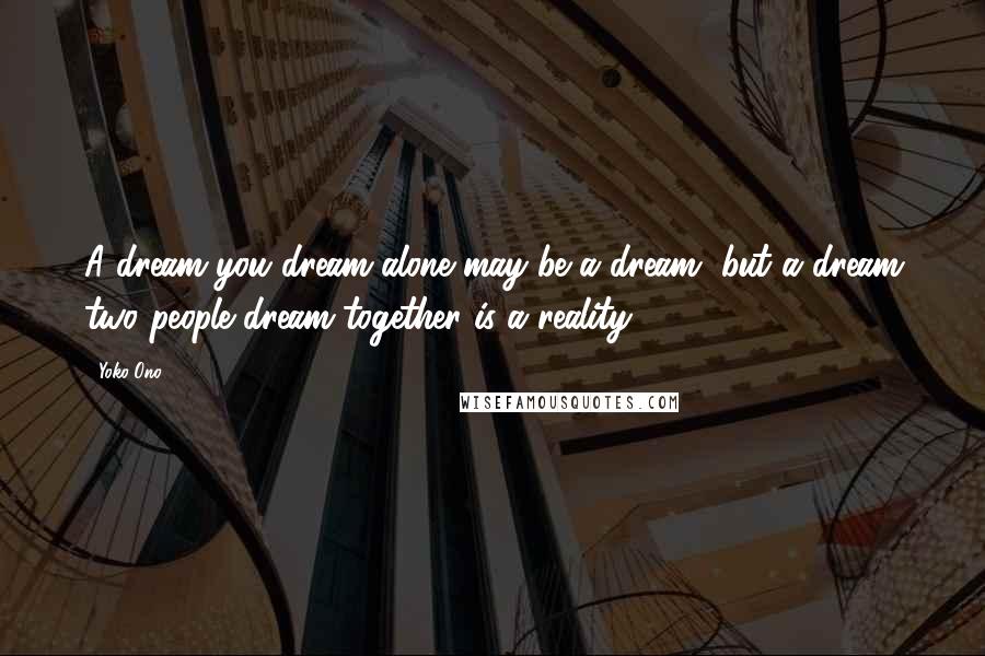 Yoko Ono Quotes: A dream you dream alone may be a dream, but a dream two people dream together is a reality.