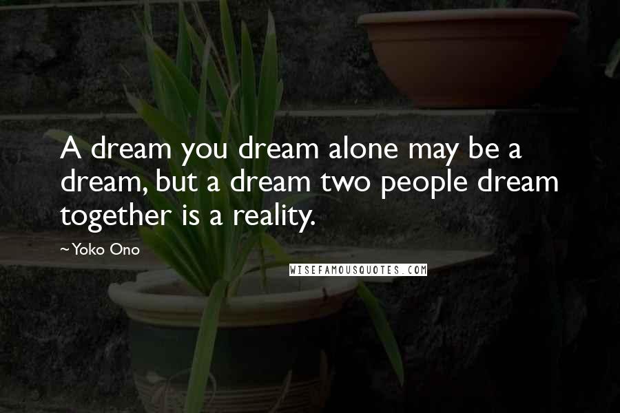 Yoko Ono Quotes: A dream you dream alone may be a dream, but a dream two people dream together is a reality.