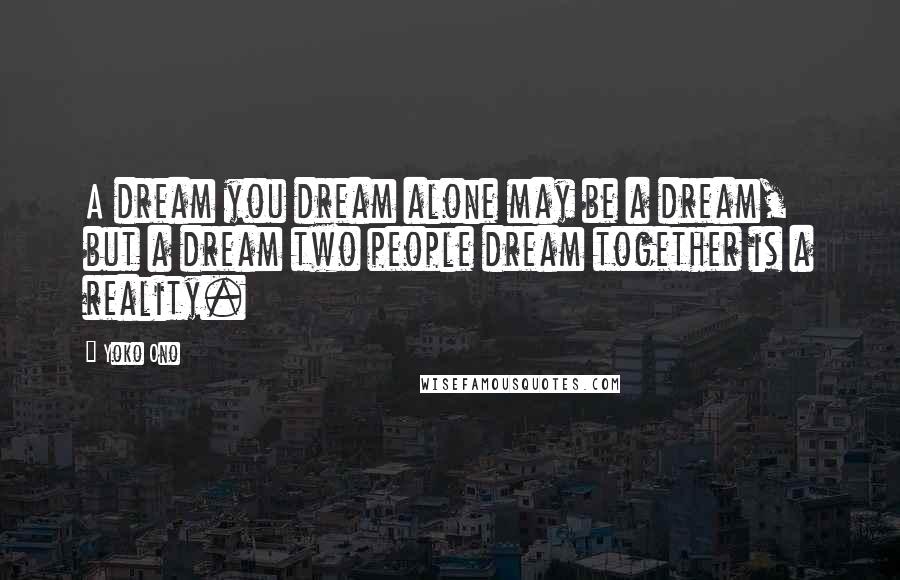Yoko Ono Quotes: A dream you dream alone may be a dream, but a dream two people dream together is a reality.