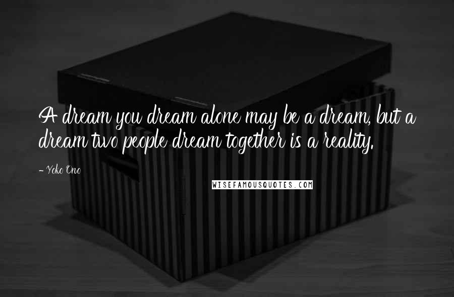 Yoko Ono Quotes: A dream you dream alone may be a dream, but a dream two people dream together is a reality.