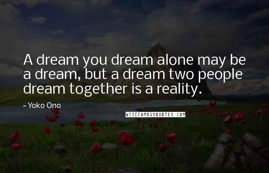 Yoko Ono Quotes: A dream you dream alone may be a dream, but a dream two people dream together is a reality.