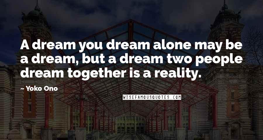 Yoko Ono Quotes: A dream you dream alone may be a dream, but a dream two people dream together is a reality.