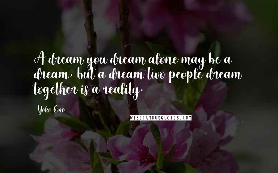 Yoko Ono Quotes: A dream you dream alone may be a dream, but a dream two people dream together is a reality.