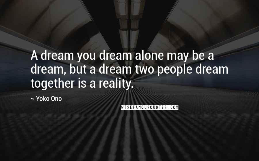 Yoko Ono Quotes: A dream you dream alone may be a dream, but a dream two people dream together is a reality.