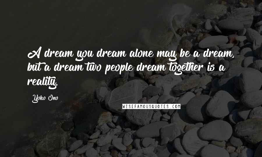 Yoko Ono Quotes: A dream you dream alone may be a dream, but a dream two people dream together is a reality.