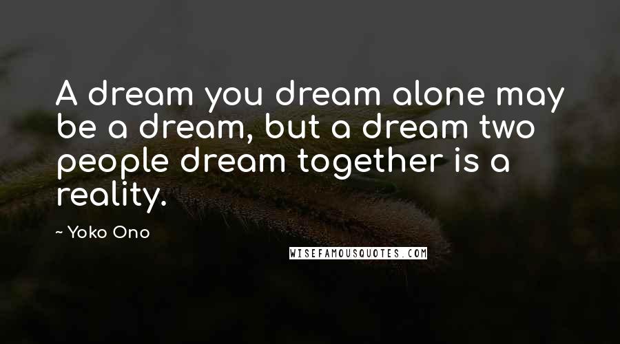 Yoko Ono Quotes: A dream you dream alone may be a dream, but a dream two people dream together is a reality.