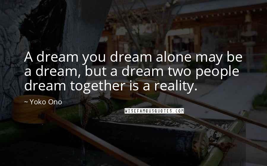 Yoko Ono Quotes: A dream you dream alone may be a dream, but a dream two people dream together is a reality.