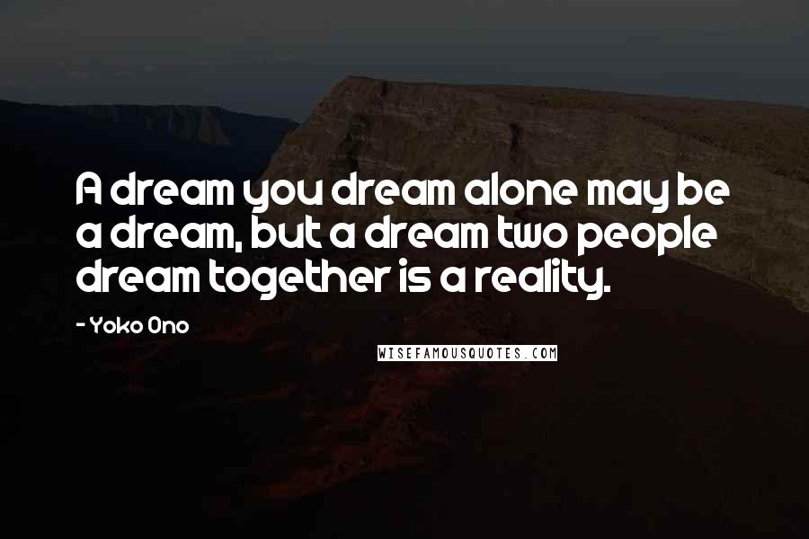 Yoko Ono Quotes: A dream you dream alone may be a dream, but a dream two people dream together is a reality.