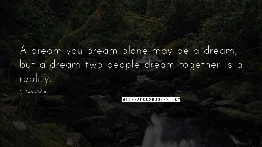 Yoko Ono Quotes: A dream you dream alone may be a dream, but a dream two people dream together is a reality.