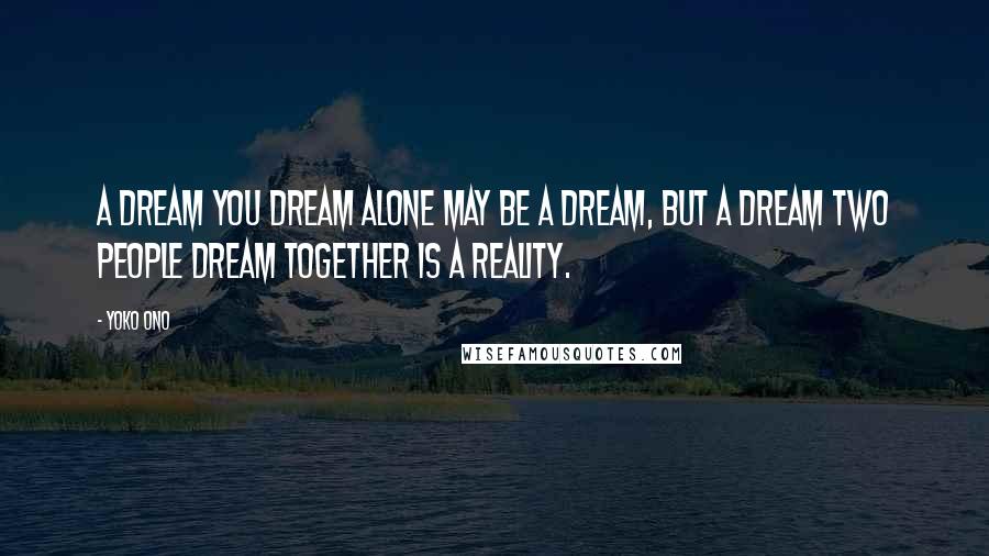 Yoko Ono Quotes: A dream you dream alone may be a dream, but a dream two people dream together is a reality.