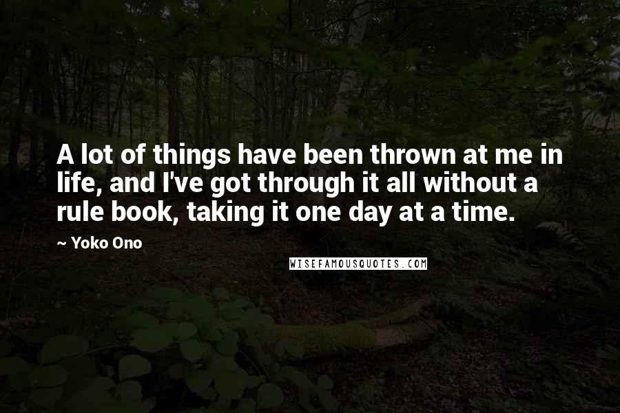 Yoko Ono Quotes: A lot of things have been thrown at me in life, and I've got through it all without a rule book, taking it one day at a time.