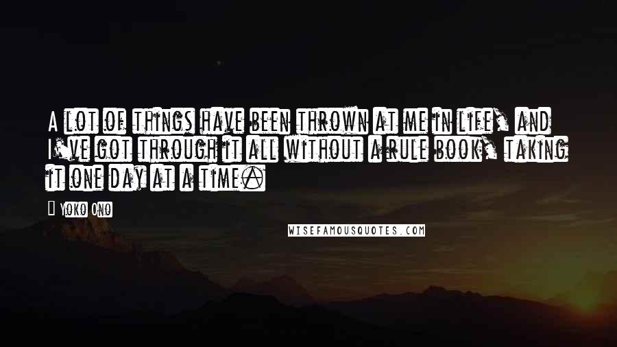 Yoko Ono Quotes: A lot of things have been thrown at me in life, and I've got through it all without a rule book, taking it one day at a time.