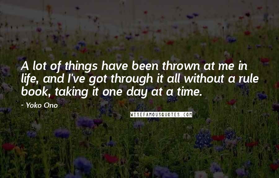 Yoko Ono Quotes: A lot of things have been thrown at me in life, and I've got through it all without a rule book, taking it one day at a time.