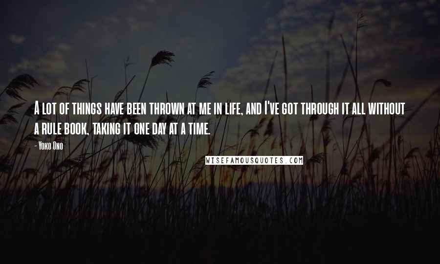 Yoko Ono Quotes: A lot of things have been thrown at me in life, and I've got through it all without a rule book, taking it one day at a time.