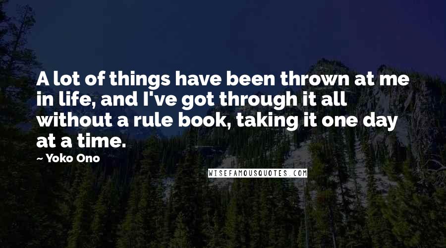 Yoko Ono Quotes: A lot of things have been thrown at me in life, and I've got through it all without a rule book, taking it one day at a time.