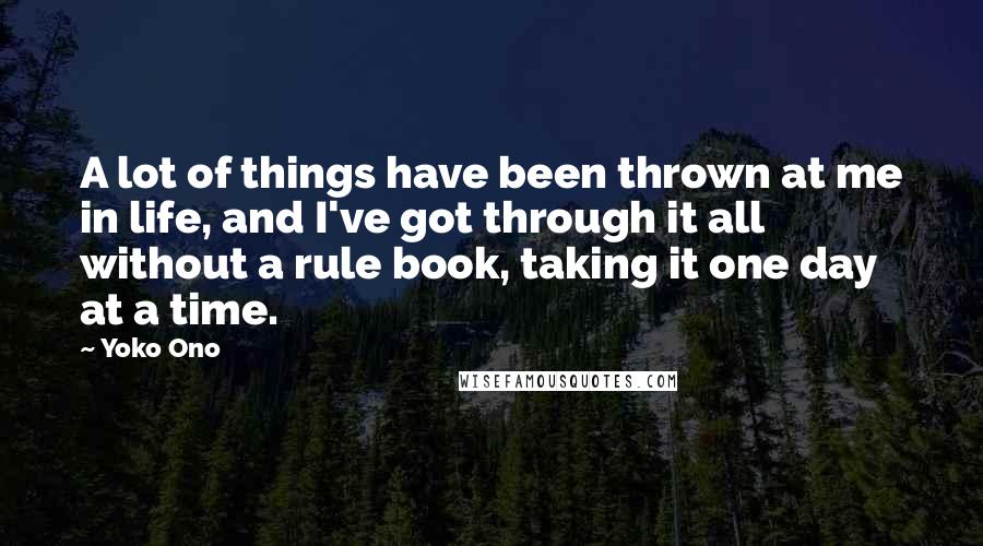 Yoko Ono Quotes: A lot of things have been thrown at me in life, and I've got through it all without a rule book, taking it one day at a time.