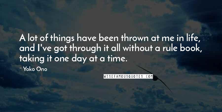 Yoko Ono Quotes: A lot of things have been thrown at me in life, and I've got through it all without a rule book, taking it one day at a time.