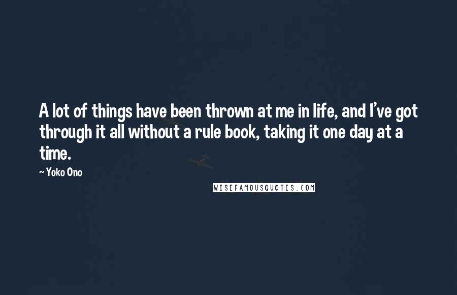 Yoko Ono Quotes: A lot of things have been thrown at me in life, and I've got through it all without a rule book, taking it one day at a time.