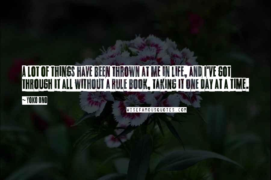 Yoko Ono Quotes: A lot of things have been thrown at me in life, and I've got through it all without a rule book, taking it one day at a time.