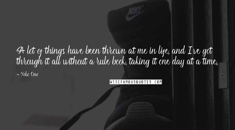 Yoko Ono Quotes: A lot of things have been thrown at me in life, and I've got through it all without a rule book, taking it one day at a time.