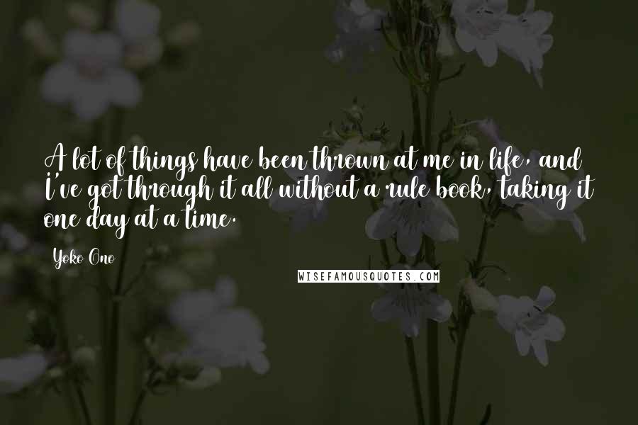 Yoko Ono Quotes: A lot of things have been thrown at me in life, and I've got through it all without a rule book, taking it one day at a time.