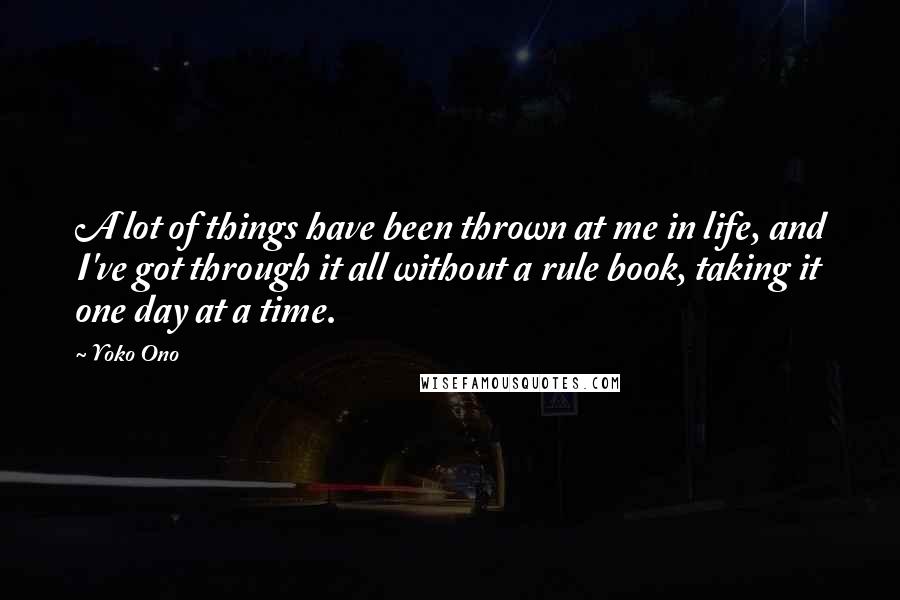 Yoko Ono Quotes: A lot of things have been thrown at me in life, and I've got through it all without a rule book, taking it one day at a time.