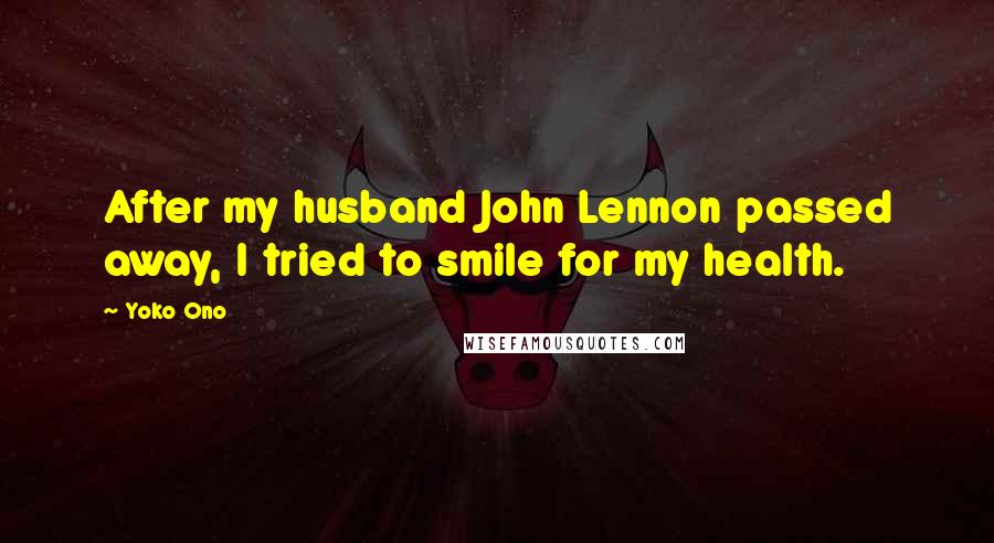Yoko Ono Quotes: After my husband John Lennon passed away, I tried to smile for my health.