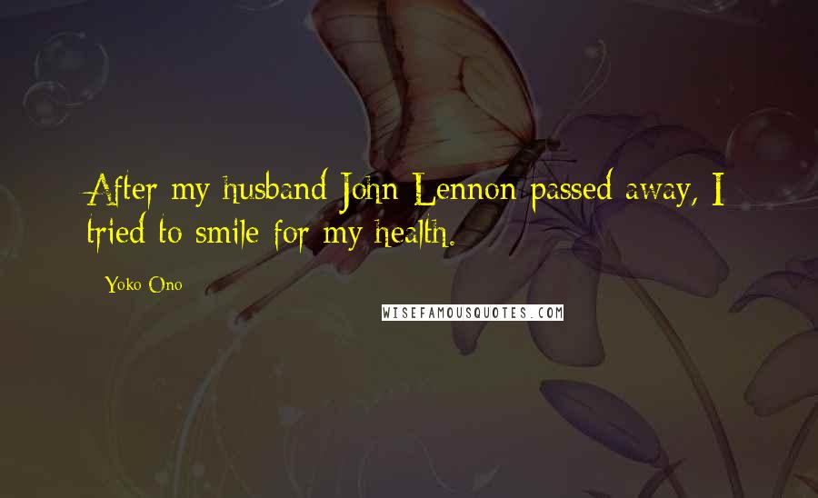 Yoko Ono Quotes: After my husband John Lennon passed away, I tried to smile for my health.