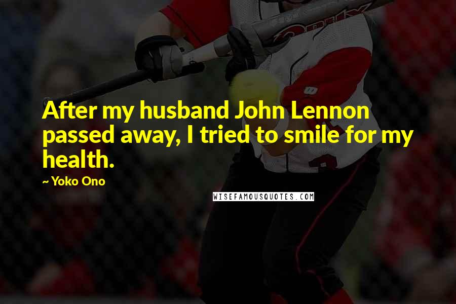 Yoko Ono Quotes: After my husband John Lennon passed away, I tried to smile for my health.