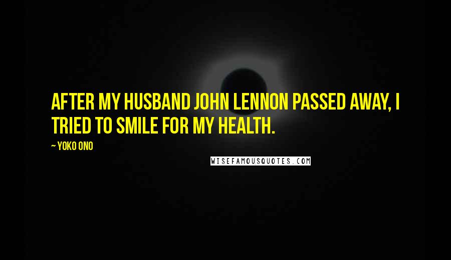 Yoko Ono Quotes: After my husband John Lennon passed away, I tried to smile for my health.