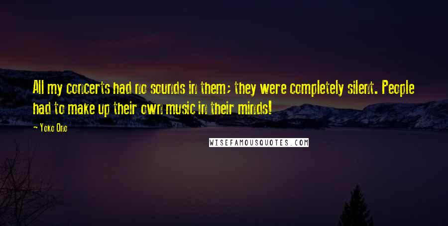 Yoko Ono Quotes: All my concerts had no sounds in them; they were completely silent. People had to make up their own music in their minds!