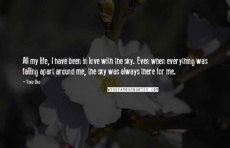 Yoko Ono Quotes: All my life, I have been in love with the sky. Even when everything was falling apart around me, the sky was always there for me.