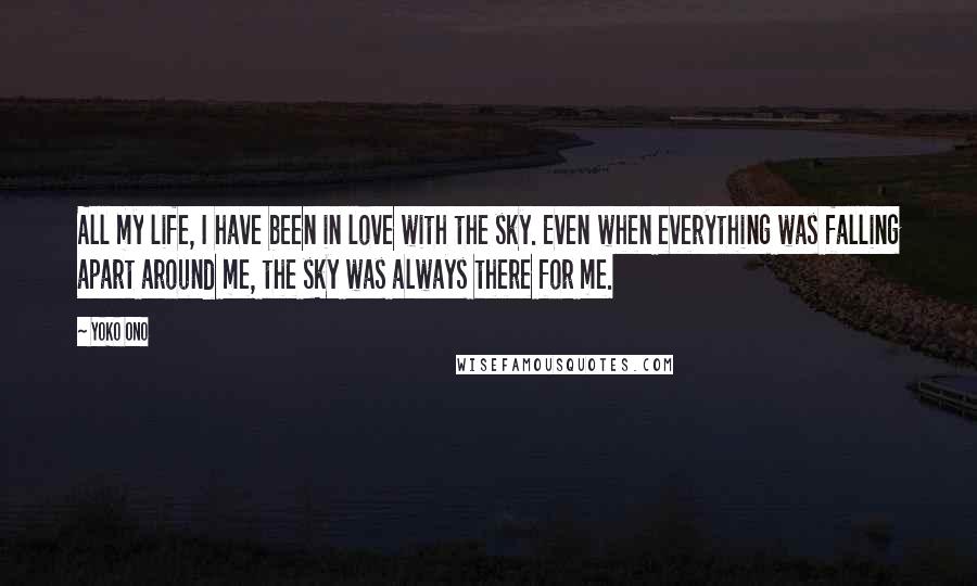 Yoko Ono Quotes: All my life, I have been in love with the sky. Even when everything was falling apart around me, the sky was always there for me.