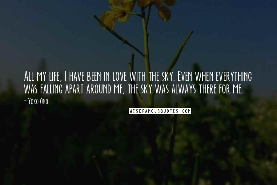 Yoko Ono Quotes: All my life, I have been in love with the sky. Even when everything was falling apart around me, the sky was always there for me.