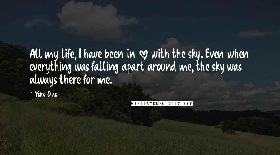 Yoko Ono Quotes: All my life, I have been in love with the sky. Even when everything was falling apart around me, the sky was always there for me.