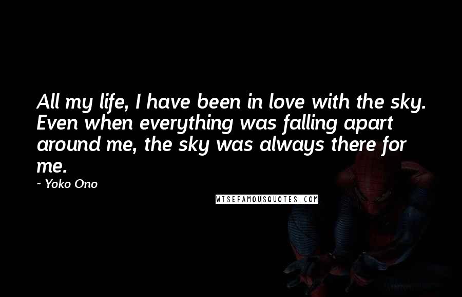 Yoko Ono Quotes: All my life, I have been in love with the sky. Even when everything was falling apart around me, the sky was always there for me.