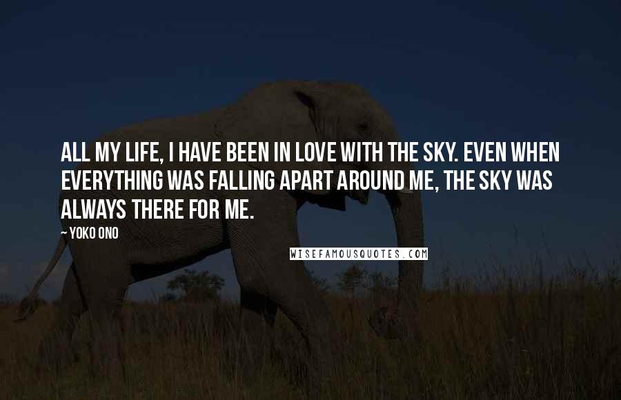 Yoko Ono Quotes: All my life, I have been in love with the sky. Even when everything was falling apart around me, the sky was always there for me.