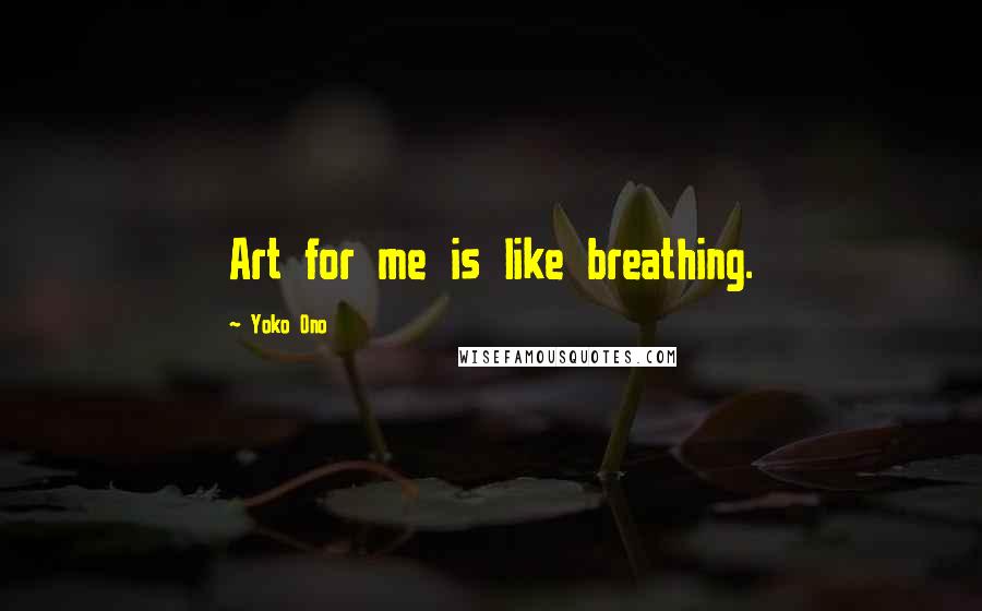 Yoko Ono Quotes: Art for me is like breathing.