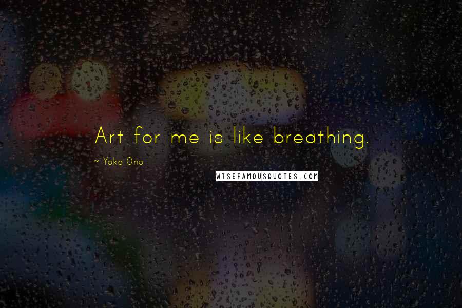 Yoko Ono Quotes: Art for me is like breathing.