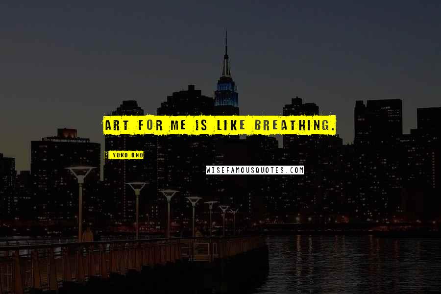 Yoko Ono Quotes: Art for me is like breathing.