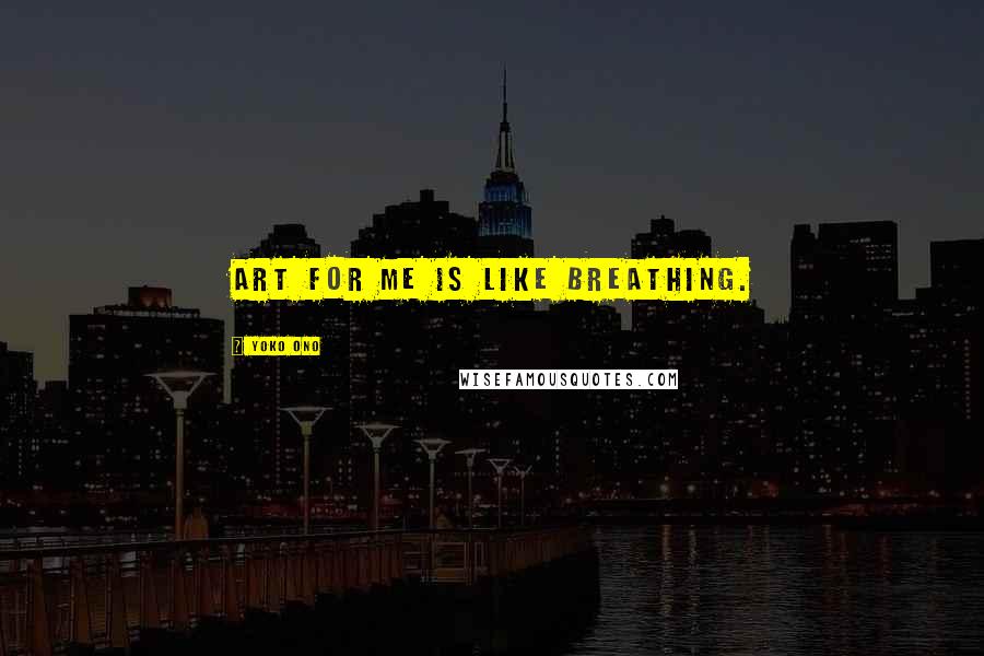 Yoko Ono Quotes: Art for me is like breathing.