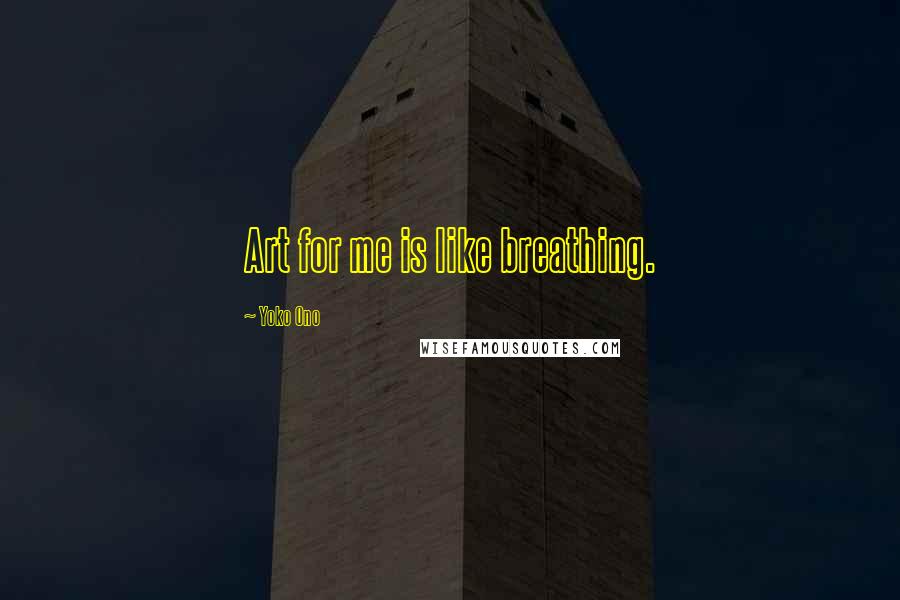 Yoko Ono Quotes: Art for me is like breathing.
