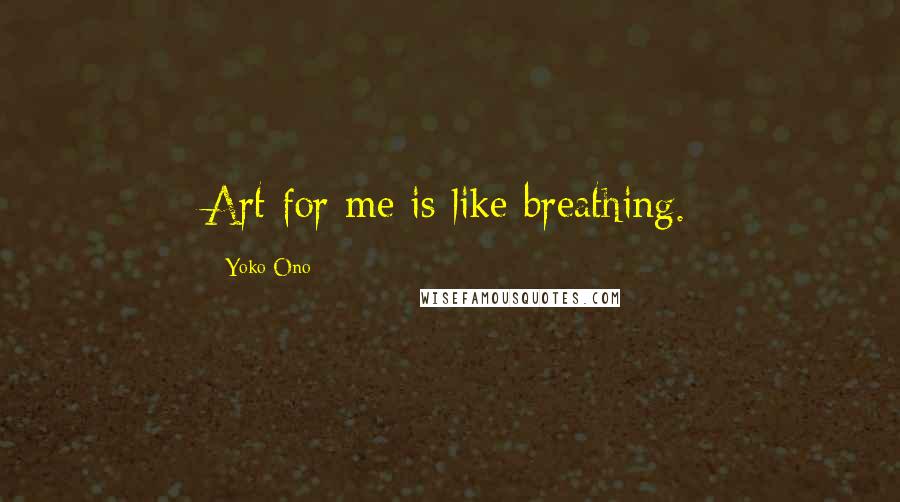 Yoko Ono Quotes: Art for me is like breathing.