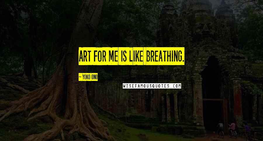 Yoko Ono Quotes: Art for me is like breathing.