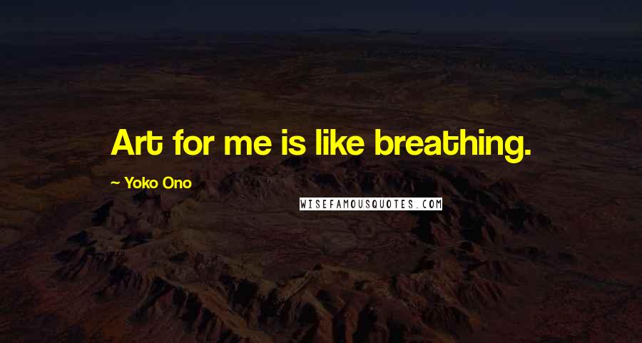 Yoko Ono Quotes: Art for me is like breathing.