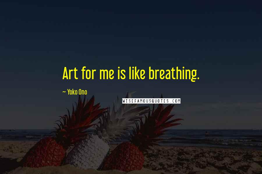 Yoko Ono Quotes: Art for me is like breathing.